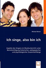 Ich singe, also bin ich. Aspekte des Singens im Musikunterricht unter Beruecksichtigung historischer, paedagogischer und psychologischer Zusammenhaenge