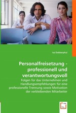 Personalfreisetzung - professionell und verantwortungsvoll. Folgen fuer das Unternehmen und Handlungsempfehlungen fuer eine professionelle Trennung sowie Motivation der verbleibenden Mitarbeiter