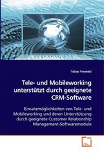 Tele- und Mobileworking unterstuetzt durch geeignete  CRM-Software. Einsatzmoeglichkeiten von Tele- und Mobileworking und  deren Unterstuetzung durch geeignete Customer  Relationship Management-Softwaremodule