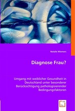 Diagnose Frau?. Umgang mit weiblicher Gesundheit in Deutschland unter besonderer Beruecksichtigung pathologisierender Bedingungsfaktoren