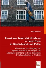 Kunst und Jugendstrafvollzug in freier Form in Deutschland und Polen. Alternativen zum Umgang mit Jugendkriminalitaet am Beispiel des Seehauses Leonberg und des polnischen Erziehungsheimes in Trzebiez