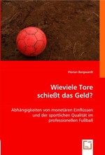 Wieviele Tore schiesst das Geld?. Abhaengigkeiten von monetaeren Einfluessen und der sportlichen Qualitaet im professionellen Fussball