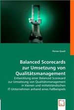 Balanced Scorecards zur Umsetzung von Qualitaetsmanagement. Entwicklung einer Balanced Scorecard zur Umsetzung von Qualitaetsmanagement in kleinen und mittelstaendischen IT-Unternehmen anhand eines Fallbeispiels