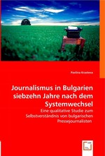 Journalismus in Bulgarien siebzehn Jahre nach dem Systemwechsel. Eine qualitative Studie zum Selbstverstaendnis von bulgarischen Pressejournalisten