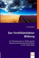 Der Fertilitaetsfaktor Bildung. Ein Theorieansatz zur Erklaerung der Geburtenentwicklung Deutschlands im 20. Jahrhundert