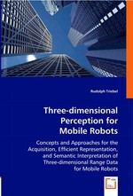 Three-dimensional Perception for Mobile Robots. Concepts and Approaches for the Acquisition, Efficient Representation, and Semantic Interpretation of Three-dimensional Range Data for Mobile Robots