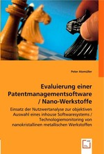 Evaluierung einer Patentmanagementsoftware / Nano-Werkstoffe. Einsatz der Nutzwertanalyse zur objektiven Auswahl eines inhouse Softwaresystems / Technologiemonitoring von nanokristallinen metallischen Werkstoffen
