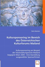 Kultursponsoring im Bereich des Oesterreichischen Kulturforums Mailand. Kultursponsoring am Beispiel der Veranstaltungwoche Mailand begegnet Wien 2005 - Eine Darstellung ausgewaehlter Sponsorfirmen