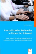 Journalistische Recherche in Zeiten des Internet. Eine Studie zum Rechercheverhalten in oesterreichischen Tageszeitungsredaktionen