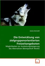 Die Entwicklung von zielgruppenorientierten Freizeitangeboten. Moeglichkeiten zur Auslastungssteigerung des Alternativen Baerenparks® Worbis