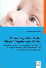 Elternintegration in der Pflege fruehgeborener Kinder. Welchen Einfluss nehmen Eltern auf ihre zu frueh geborenen Kinder waehrend der Zeit der stationaeren Behandlung?