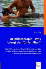 Delphintherapie - Was bringt das fuer Familien?. Auswirkungen der Delphintherapie auf das soziale und emotionale Familienleben von Familien mit behinderten Kindern
