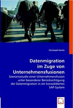 Datenmigration im Zuge von Unternehmensfusionen. Szenariostudie einer Unternehmensfusion unter besonderer Beruecksichtigung der Datenmigration in ein konsolidiertes SAP-System