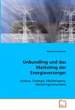 Unbundling und das Marketing der Energieversorger. Analyse, Strategie, Marketingmix, Marketinginstrumente