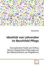 Identitaet von Lehrenden im Berufsfeld Pflege. Eine explorative Studie zum Einfluss (berufs-) biografischer Erfahrungen auf das Selbstverstaendnis von Pflegelehrern