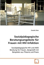 Sozialpaedagogische Beratungsangebote fuer Frauen mit HIV-Infektion. Sozialpaedagogische HIV und AIDS Beratung fuer Frauen, dargestellt mit Beispielen aus Theorie und Praxis