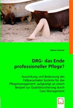 DRG- das Ende professioneller Pflege?. Auswirkung und Bedeutung des Fallpauschalen Systems fuer das Pflegemanagement- aufgezeigt an einem Beispiel zur Qualitaetssicherung durch Case Management