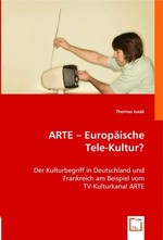 ARTE - Europaeische Tele-Kultur ?. Der Kulturbegriff in Deutschland und Frankreich am Beispiel vom TV-Kulturkanal ARTE