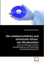 Der urheberrechtliche und technische Schutz von Musikwerken. Die Auswirkungen privater Vervielfaeltigung und Downloads auf die Musikwirtschaft