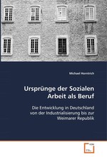Urspruenge der Sozialen Arbeit als Beruf. Die Entwicklung in Deutschland von der  Industrialisierung bis zur Weimarer Republik
