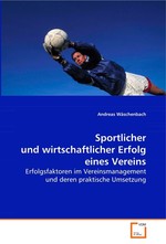 Sportlicher und wirtschaftlicher Erfolg eines Vereins. Erfolgsfaktoren im Vereinsmanagement und deren  praktische Umsetzung