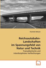 Reichsautobahn-Landschaften im Spannungsfeld von Natur und Technik. Transatlantische und interdisziplinaere Verflechtungen