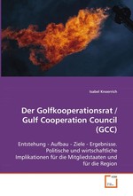 Der Golfkooperationsrat / Gulf Cooperation Council (GCC). Entstehung - Aufbau - Ziele - Ergebnisse. Politische und wirtschaftliche Implikationen fuer die Mitgliedstaaten und fuer die Region
