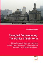 Shanghai Contemporary: The Politics of Built Form. How divergent planning methods transformed Shanghai’s urban identity Foreword by Stanford Anderson