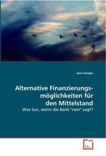 Alternative Finanzierungs- moeglichkeiten fuer den  Mittelstand. Was tun, wenn die Bank "nein" sagt?