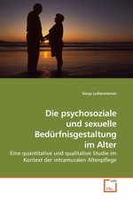 Die psychosoziale und sexuelle Beduerfnisgestaltung im Alter. Eine quantitative und qualitative Studie im Kontext der intramuralen Altenpflege