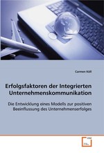 Erfolgsfaktoren der Integrierten Unternehmens- kommunikation. Die Entwicklung eines Modells zur positiven Beeinflussung des Unternehmenserfolges