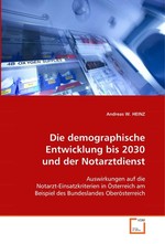 Die demographische Entwicklung bis 2030 und  der Notarztdienst. Auswirkungen auf die Notarzt-Einsatzkriterien in  Oesterreich am Beispiel des Bundeslandes  Oberoesterreich