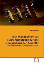 Risk Management als Fuehrungsaufgabe fuer das Krankenhaus der Zukunft?. Nutzenpotentiale in Theorie und Praxis