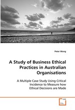 A Study of Business Ethical Practices in Australian  Organisations. A Multiple Case Study Using Critical Incidence to  Measure how Ethical Decisions are Made