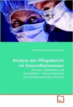 Analyse des Pflegeberufs im Gesundheitswesen. Struktur, Qualitaeten und Quantitaeten - Fokus Oesterreich im mitteleuropaeischen Kontext