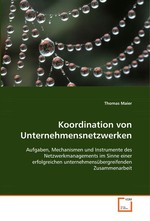 Koordination von Unternehmensnetzwerken. Aufgaben, Mechanismen und Instrumente des  Netzwerkmanagements im Sinne einer erfolgreichen  unternehmensuebergreifenden Zusammenarbeit