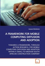 A FRAMEWORK FOR MOBILE COMPUTING DIFFUSION AND ADOPTION. TOWARDS A FRAMEWORK, THROUGH ACTION RESEARCH, FOR MOBILE COMPUTING DIFFUSION AND ADOPTION WITHIN A SMALL-TO-MEDIUM SOUTH AFRICAN CONSTRUCTION COMPANY