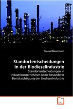 Standortentscheidungen in der Biodieselindustrie. Standortentscheidungen in Industrieunternehmen  unter besonderer Beruecksichtigung der  Biodieselindustrie