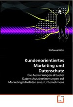 Kundenorientiertes Marketing und Datenschutz. Die Auswirkungen aktueller Datenschutzbestimmungen  auf Marketingaktivitaeten eines Unternehmens