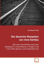 Die deutsche Rezeption von Imre Kertesz. Wie man Imre Kertesz nach dem Nobelpreis in Deutschland, in Ungarn und in der Welt gelesen und interpretiert hat