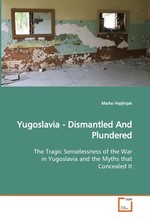 Yugoslavia - Dismantled And Plundered. The Tragic Senselessness of the War in Yugoslavia and the Myths that Concealed It