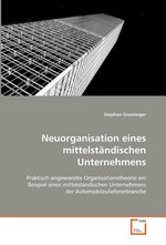 Neuorganisation eines mittelstaendischen Unternehmens. Praktisch angewandte Organisationstheorie am Beispiel eines mittelstaendischen Unternehmens der Automobilzuliefererbranche