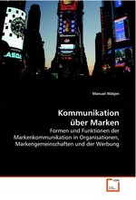 Kommunikation ueber Marken. Formen und Funktionen der Markenkommunikation in Organisationen, Markengemeinschaften und der Werbung