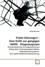 Fruehe Stoerungen - Eine Kritik zur gaengigen ADHS - Diagnosepraxis. Missverstaendnisse im aufgenommenen Dialog beim  Aufmerksamkeit-Defizit-Hyperaktivitaet-Syndrom.  Eine psychoanalytische Betrachtung