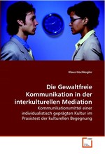 Die Gewaltfreie Kommunikation in der interkulturellen Mediation. Kommunikationsmittel einer individualistisch gepraegten Kultur im Praxistest der kulturellen Begegnung