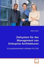 Zielsystem fuer das Management von  Enterprise Architekturen. Ein praxisorientierter Leitfaden fuer CIOs