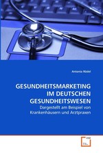 GESUNDHEITSMARKETING IM DEUTSCHEN GESUNDHEITSWESEN. Dargestellt am Beispiel von Krankenhaeusern und Arztpraxen