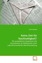 Keine Zeit fuer Nachhaltigkeit?. Die ausgedehnte Gegenwart des Journalismus als  Widersacher einer zukunftsorientierten  Berichterstattung