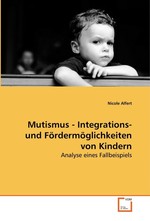 Mutismus - Integrations- und Foerdermoeglichkeiten von Kindern. Analyse eines Fallbeispiels