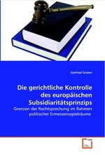 Die gerichtliche Kontrolle des europaeischen  Subsidiaritaetsprinzips. Grenzen der Rechtsprechung im Rahmen politischer  Ermessensspielraeume